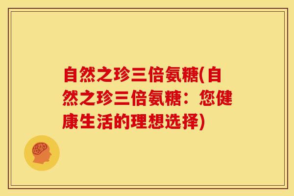 自然之珍三倍氨糖(自然之珍三倍氨糖：您健康生活的理想选择)