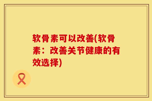 软骨素可以改善(软骨素：改善关节健康的有效选择)
