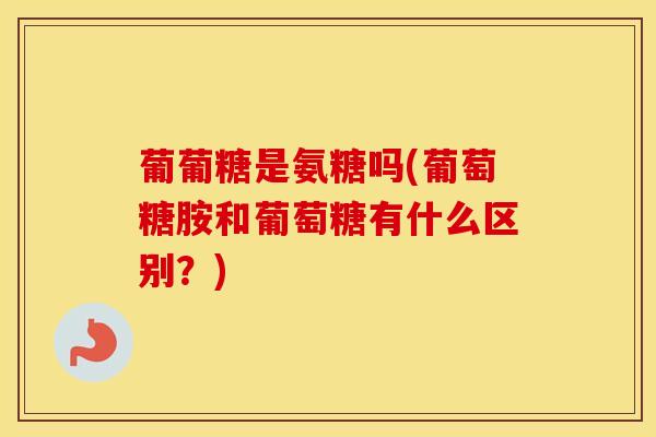 葡葡糖是氨糖吗(葡萄糖胺和葡萄糖有什么区别？)