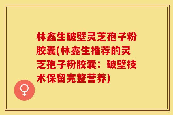 林鑫生破壁灵芝孢子粉胶囊(林鑫生推荐的灵芝孢子粉胶囊：破壁技术保留完整营养)