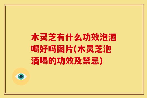 木灵芝有什么功效泡酒喝好吗图片(木灵芝泡酒喝的功效及禁忌)