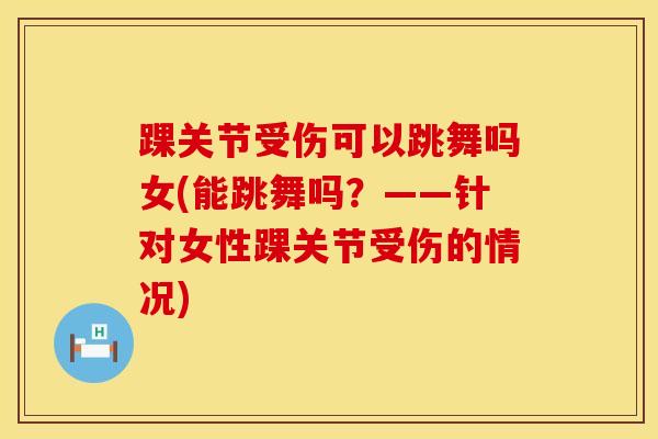 踝关节受伤可以跳舞吗女(能跳舞吗？——针对女性踝关节受伤的情况)