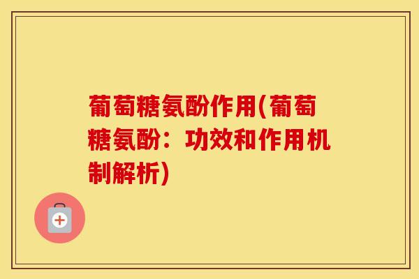 葡萄糖氨酚作用(葡萄糖氨酚：功效和作用机制解析)