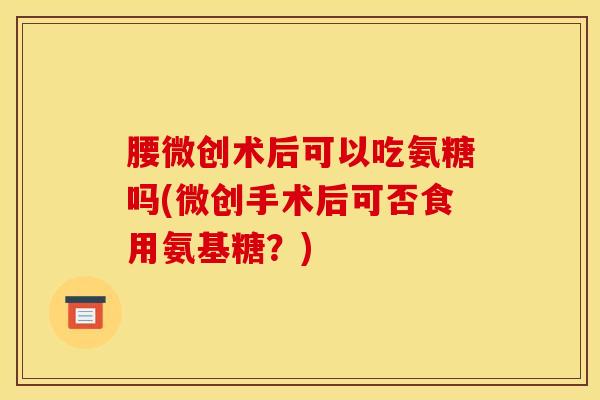 腰微创术后可以吃氨糖吗(微创手术后可否食用氨基糖？)