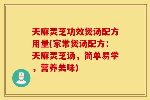 天麻灵芝功效煲汤配方用量(家常煲汤配方：天麻灵芝汤，简单易学，营养美味)