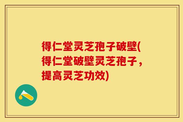 得仁堂灵芝孢子破壁(得仁堂破壁灵芝孢子，提高灵芝功效)