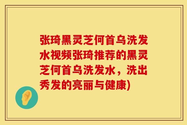 张琦黑灵芝何首乌洗发水视频张琦推荐的黑灵芝何首乌洗发水，洗出秀发的亮丽与健康)