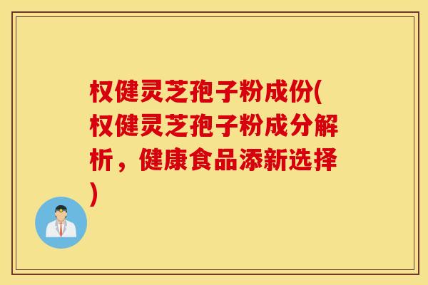权健灵芝孢子粉成份(权健灵芝孢子粉成分解析，健康食品添新选择)