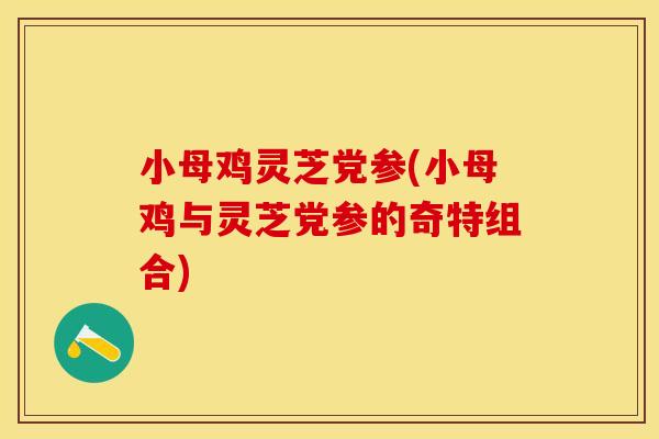 小母鸡灵芝党参(小母鸡与灵芝党参的奇特组合)