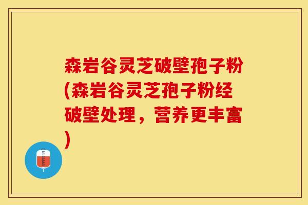 森岩谷灵芝破壁孢子粉(森岩谷灵芝孢子粉经破壁处理，营养更丰富)
