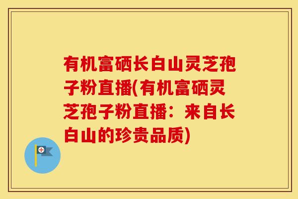 有机富硒长白山灵芝孢子粉直播(有机富硒灵芝孢子粉直播：来自长白山的珍贵品质)