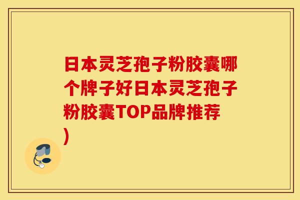 日本灵芝孢子粉胶囊哪个牌子好日本灵芝孢子粉胶囊TOP品牌推荐)
