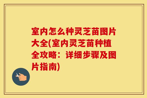 室内怎么种灵芝苗图片大全(室内灵芝苗种植全攻略：详细步骤及图片指南)