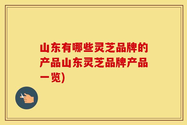 山东有哪些灵芝品牌的产品山东灵芝品牌产品一览)