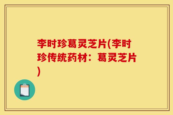 李时珍葛灵芝片(李时珍传统药材:葛灵芝片) 李时珍葛灵芝片(李时珍传统药材:葛灵芝片)