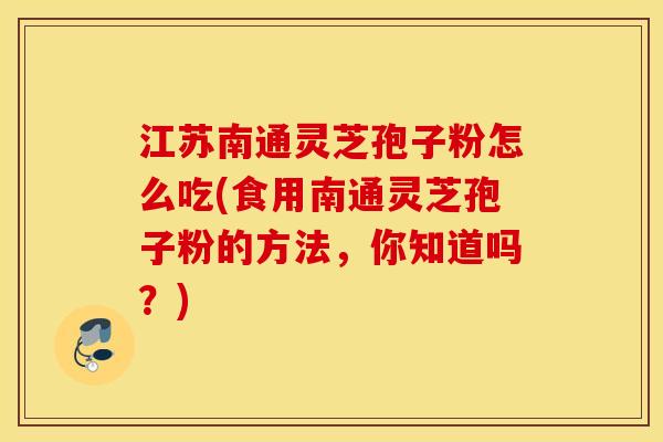 江苏南通灵芝孢子粉怎么吃(食用南通灵芝孢子粉的方法，你知道吗？)