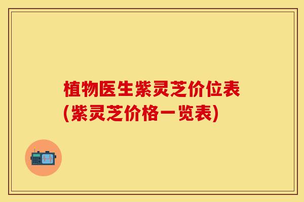 植物医生紫灵芝价位表(紫灵芝价格一览表)