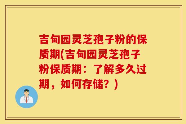 吉甸园灵芝孢子粉的保质期(吉甸园灵芝孢子粉保质期：了解多久过期，如何存储？)