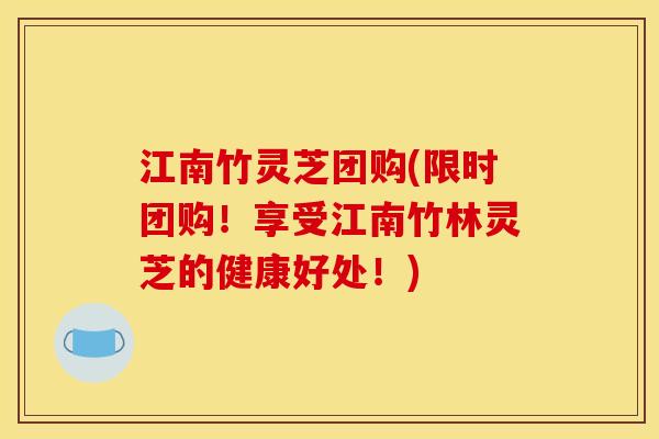 江南竹灵芝团购(限时团购！享受江南竹林灵芝的健康好处！)