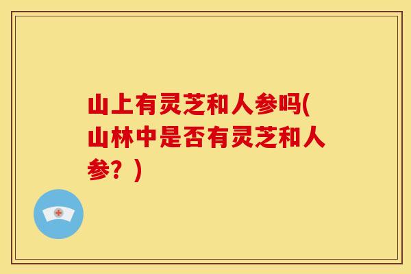 山上有灵芝和人参吗(山林中是否有灵芝和人参？)