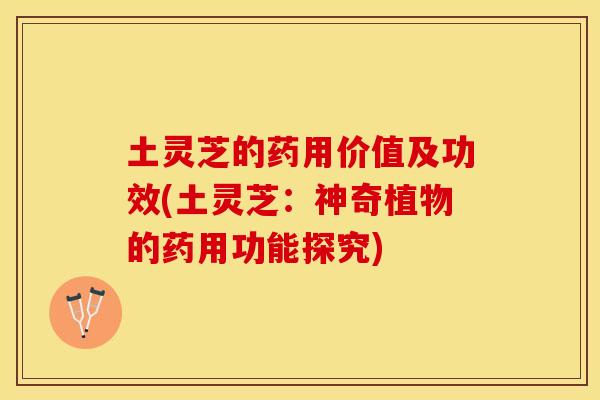 土灵芝的药用价值及功效(土灵芝：神奇植物的药用功能探究)