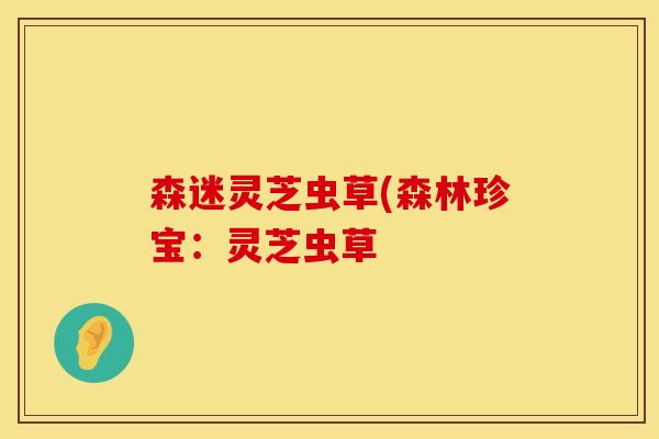 森迷灵芝虫草(森林珍宝：灵芝虫草
