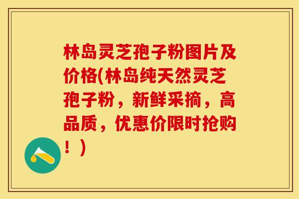 林岛灵芝孢子粉图片及价格(林岛纯天然灵芝孢子粉，新鲜采摘，高品质，优惠价限时抢购！)