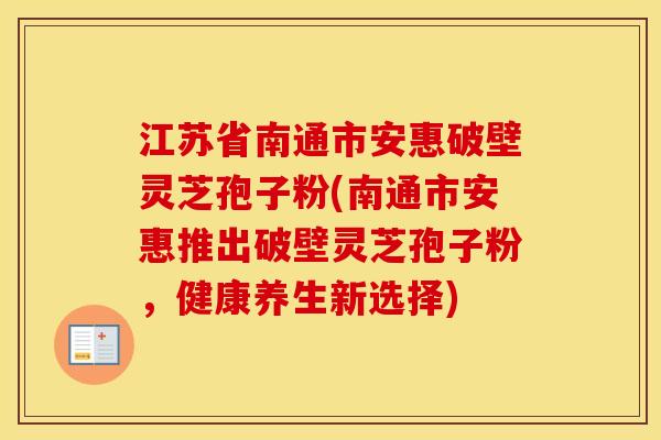 江苏省南通市安惠破壁灵芝孢子粉(南通市安惠推出破壁灵芝孢子粉，健康养生新选择)