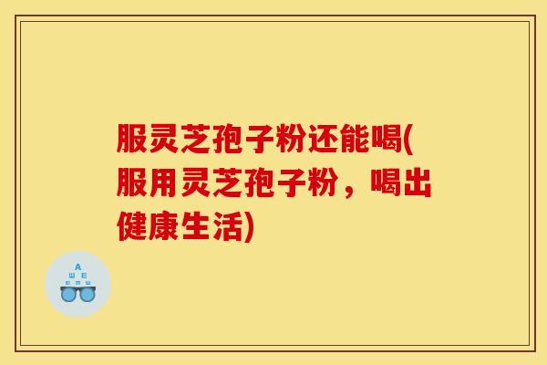 服灵芝孢子粉还能喝(服用灵芝孢子粉，喝出健康生活)