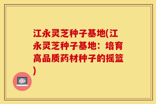 江永灵芝种子基地(江永灵芝种子基地：培育高品质药材种子的摇篮)