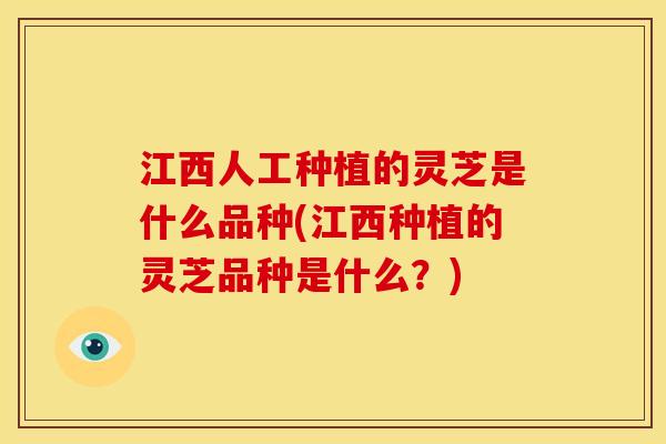 江西人工种植的灵芝是什么品种(江西种植的灵芝品种是什么？)