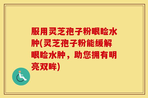 服用灵芝孢子粉眼睑水肿(灵芝孢子粉能缓解眼睑水肿，助您拥有明亮双眸)