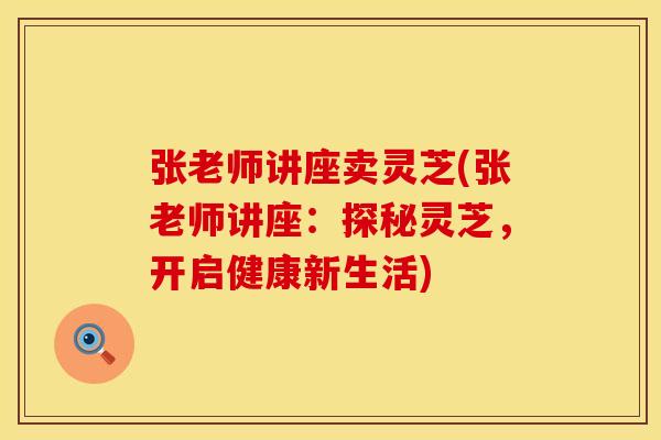 张老师讲座卖灵芝(张老师讲座：探秘灵芝，开启健康新生活)