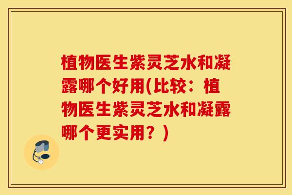 植物医生紫灵芝水和凝露哪个好用(比较：植物医生紫灵芝水和凝露哪个更实用？)