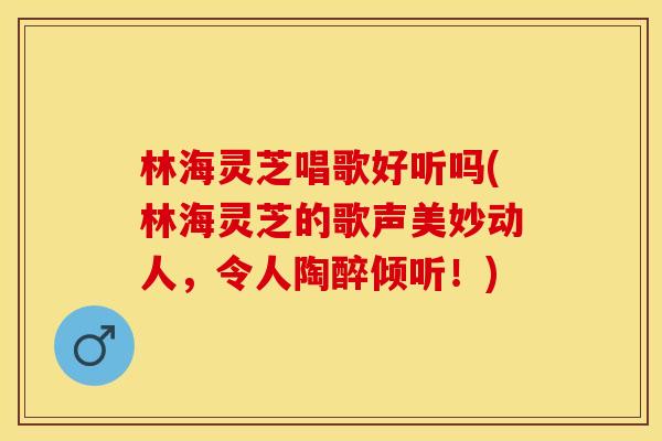 林海灵芝唱歌好听吗(林海灵芝的歌声美妙动人，令人陶醉倾听！)
