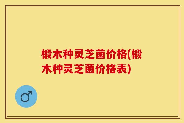 椴木种灵芝菌价格(椴木种灵芝菌价格表)