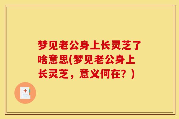 梦见老公身上长灵芝了啥意思(梦见老公身上长灵芝，意义何在？)