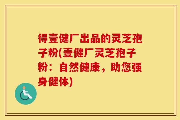 得壹健厂出品的灵芝孢子粉(壹健厂灵芝孢子粉：自然健康，助您强身健体)