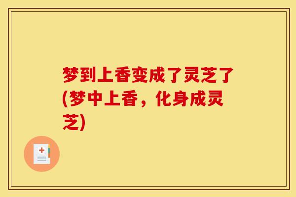 梦到上香变成了灵芝了(梦中上香，化身成灵芝)