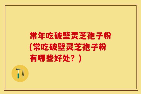 常年吃破壁灵芝孢子粉(常吃破壁灵芝孢子粉有哪些好处？)