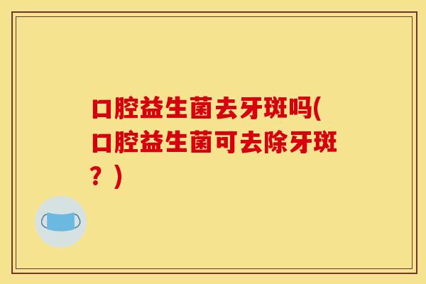 口腔益生菌去牙斑吗(口腔益生菌可去除牙斑?) 口腔益生菌去牙斑吗(口腔益生菌可去除牙斑?)