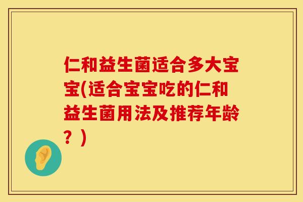 仁和益生菌适合多大宝宝(适合宝宝吃的仁和益生菌用法及推荐年龄？)