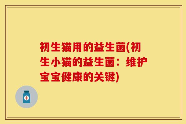 初生猫用的益生菌(初生小猫的益生菌:维护宝宝健康的关键) 初生猫用的益生菌(初生小猫的益生菌:维护宝宝健康的关键)