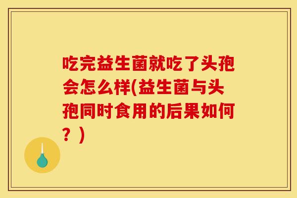 吃完益生菌就吃了头孢会怎么样(益生菌与头孢同时食用的后果如何？)