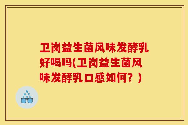 卫岗益生菌风味发酵乳好喝吗(卫岗益生菌风味发酵乳口感如何?) 卫岗益生菌风味发酵乳好喝吗(卫岗益生菌风味发酵乳口感如何?)