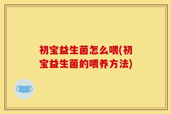 初宝益生菌怎么喂(初宝益生菌的喂养方法) 初宝益生菌怎么喂(初宝益生菌的喂养方法)