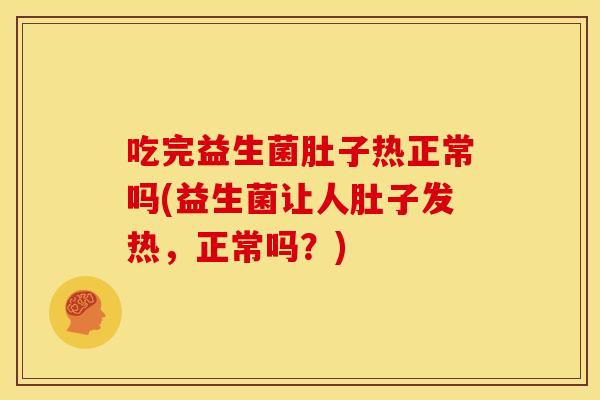 吃完益生菌肚子热正常吗(益生菌让人肚子发热,正常吗?) 吃完益生菌肚子热正常吗(益生菌让人肚子发热,正常吗?)