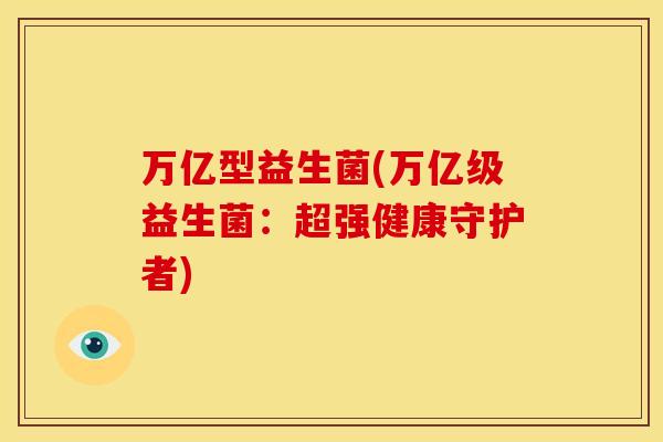 万亿型益生菌(万亿级益生菌:超强健康守护者) 万亿型益生菌(万亿级益生菌:超强健康守护者)