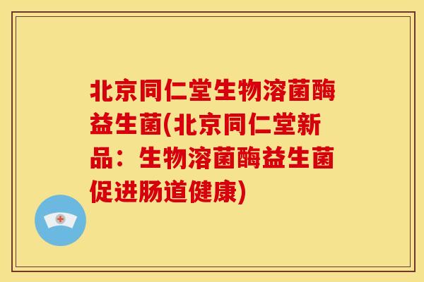 北京同仁堂生物溶菌酶益生菌(北京同仁堂新品：生物溶菌酶益生菌促进肠道健康)