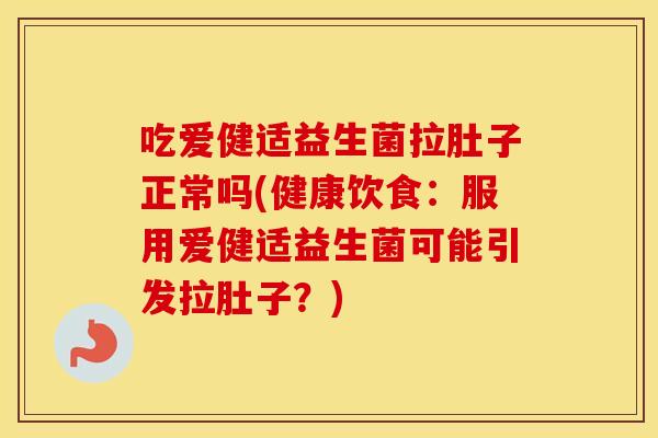 吃爱健适益生菌拉肚子正常吗(健康饮食：服用爱健适益生菌可能引发拉肚子？)